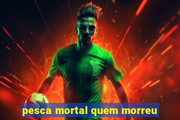 pesca mortal quem morreu