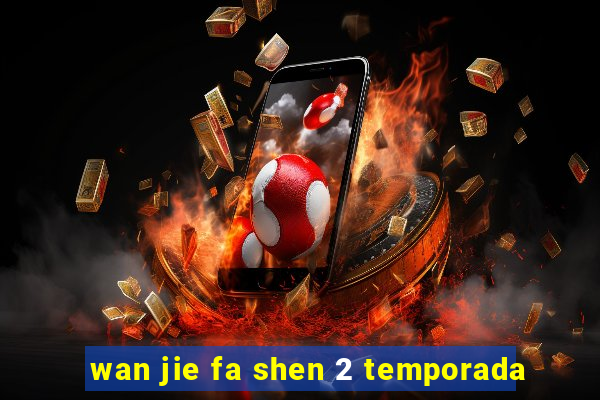 wan jie fa shen 2 temporada