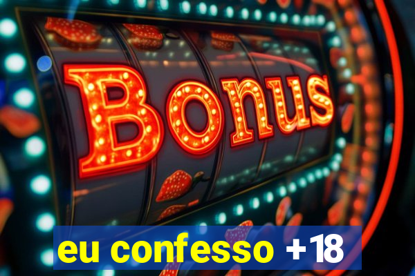 eu confesso +18