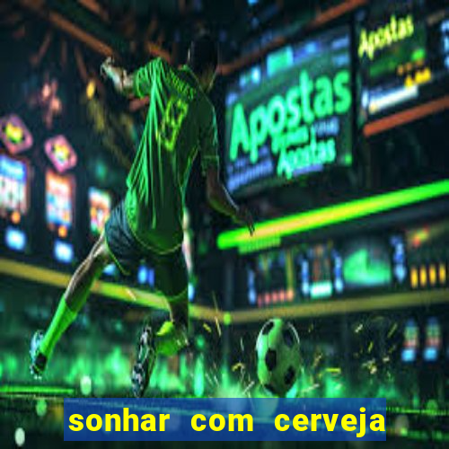sonhar com cerveja jogo do bicho