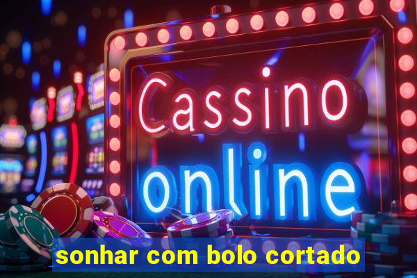 sonhar com bolo cortado