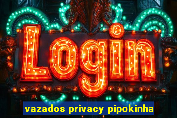 vazados privacy pipokinha