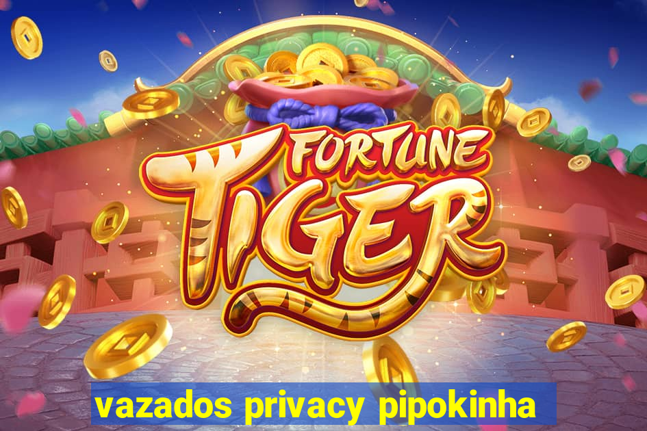 vazados privacy pipokinha