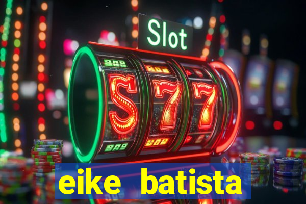 eike batista fortuna 2024