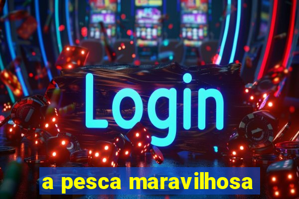 a pesca maravilhosa