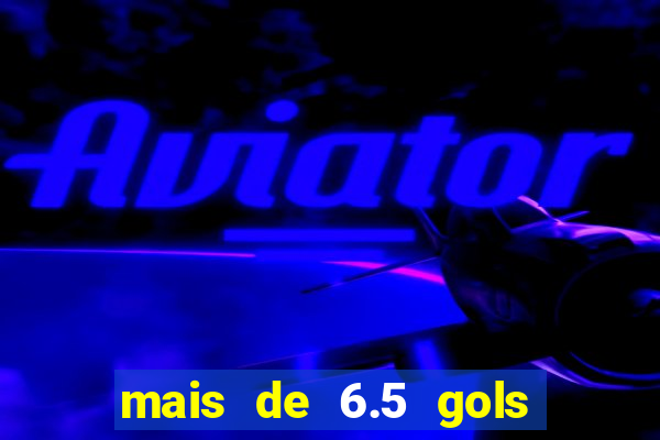 mais de 6.5 gols o que significa
