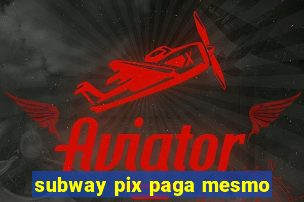 subway pix paga mesmo