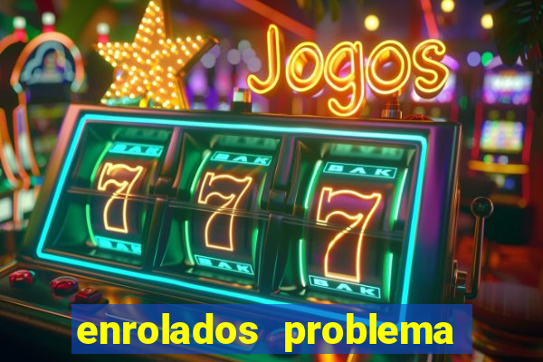 enrolados problema em dobro