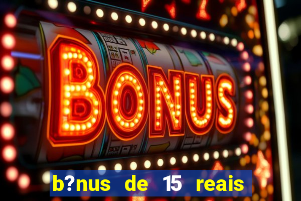 b?nus de 15 reais no cadastro