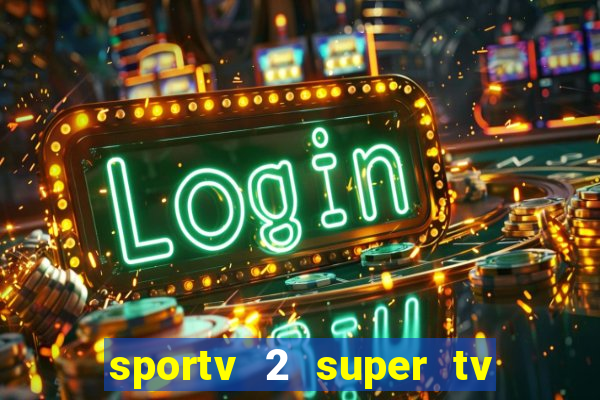 sportv 2 super tv ao vivo