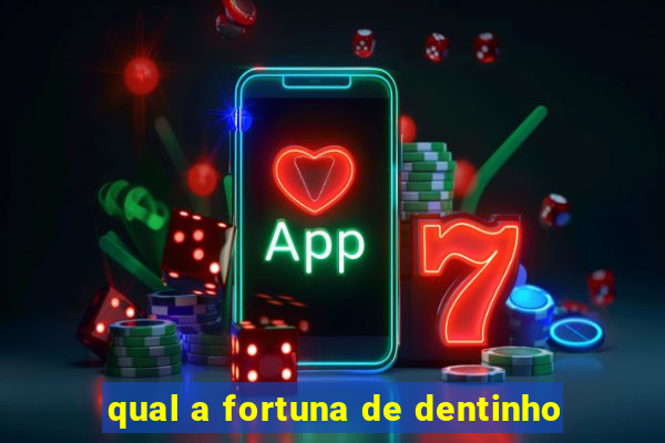 qual a fortuna de dentinho