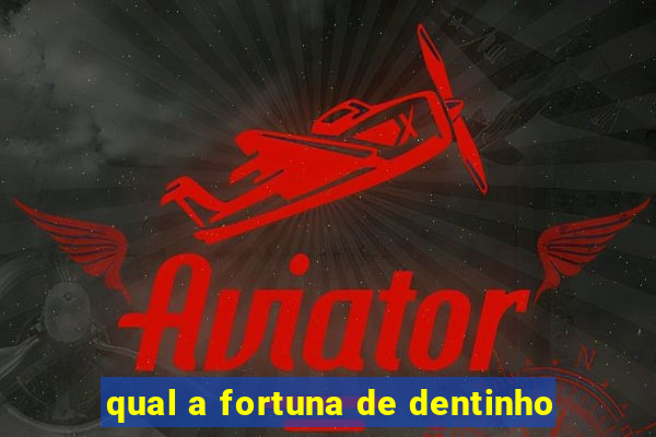 qual a fortuna de dentinho