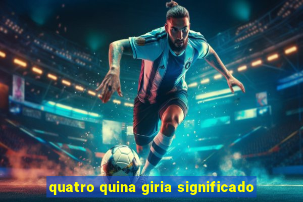 quatro quina giria significado