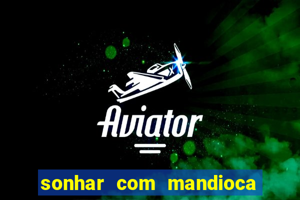 sonhar com mandioca jogo do bicho