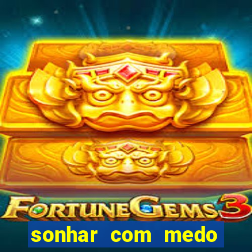sonhar com medo jogo do bicho