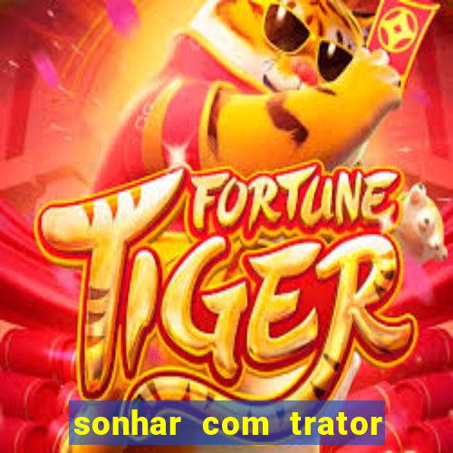 sonhar com trator que bicho jogar