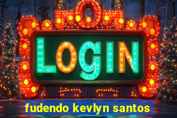 fudendo kevlyn santos