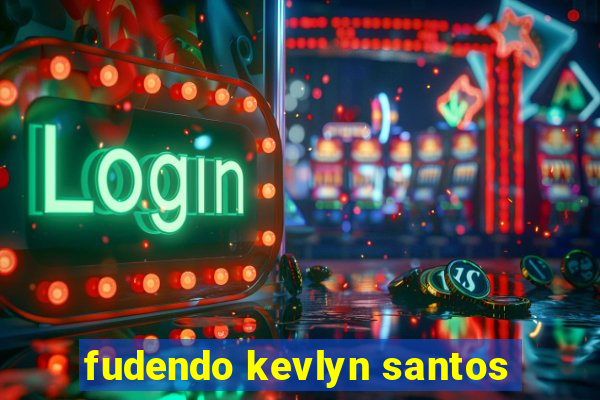 fudendo kevlyn santos