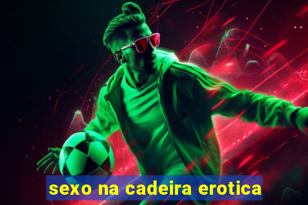 sexo na cadeira erotica
