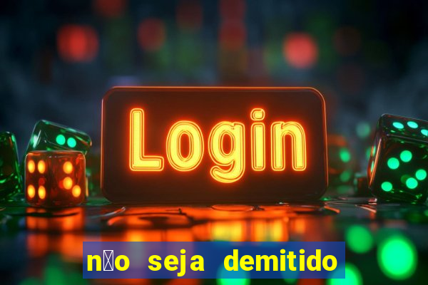 n茫o seja demitido como ganhar na loteria