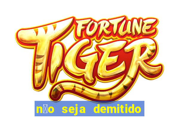 n茫o seja demitido como ganhar na loteria