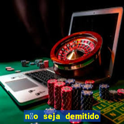 n茫o seja demitido como ganhar na loteria