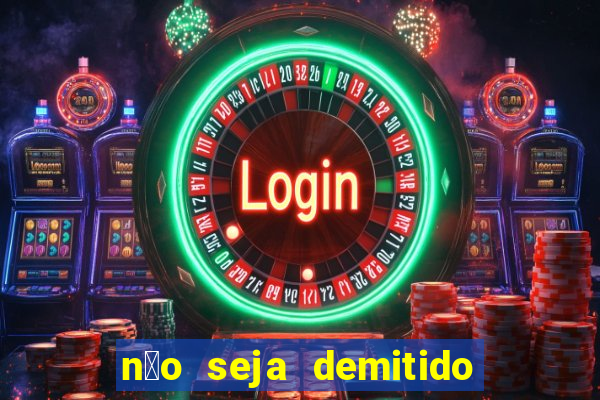 n茫o seja demitido como ganhar na loteria