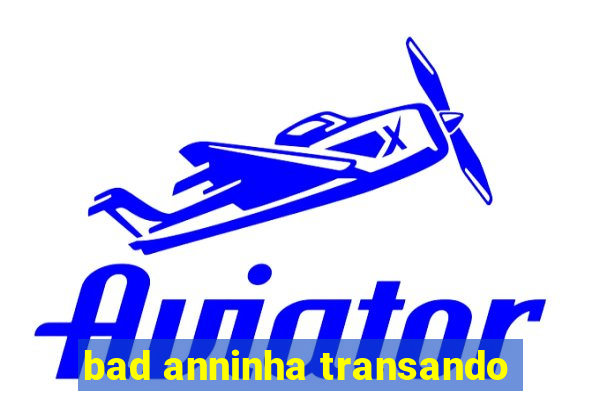 bad anninha transando