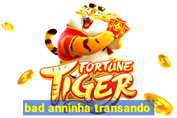 bad anninha transando