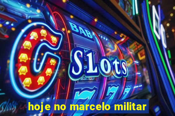 hoje no marcelo militar