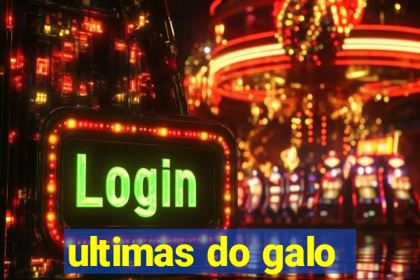 ultimas do galo