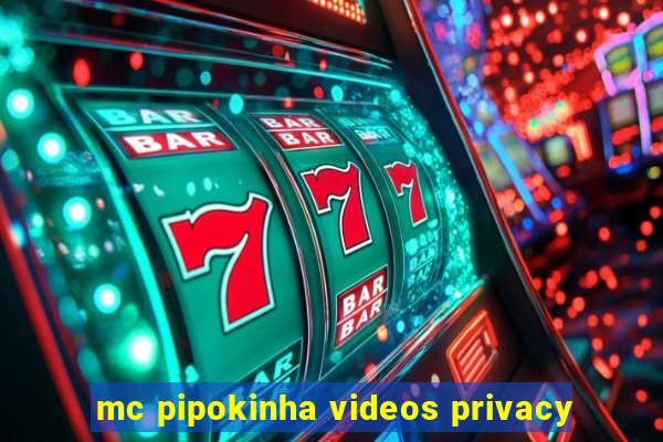 mc pipokinha videos privacy