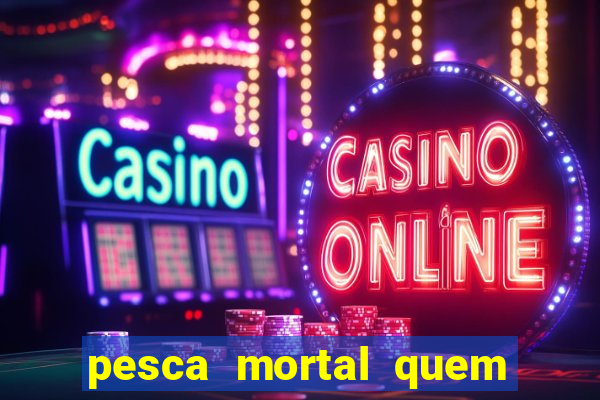 pesca mortal quem morreu pesca mortal todd morreu