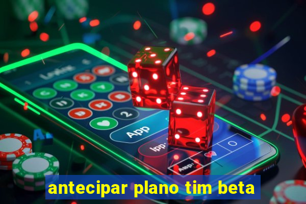 antecipar plano tim beta