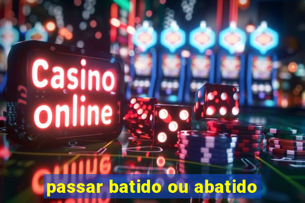 passar batido ou abatido