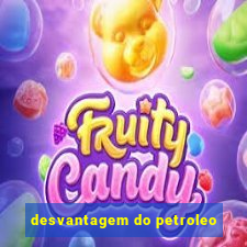 desvantagem do petroleo