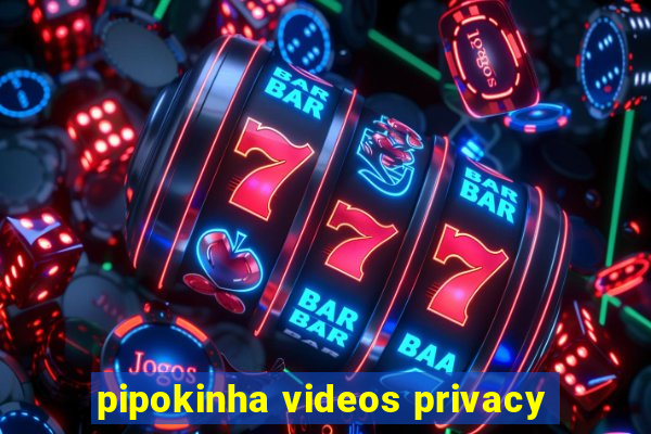 pipokinha videos privacy