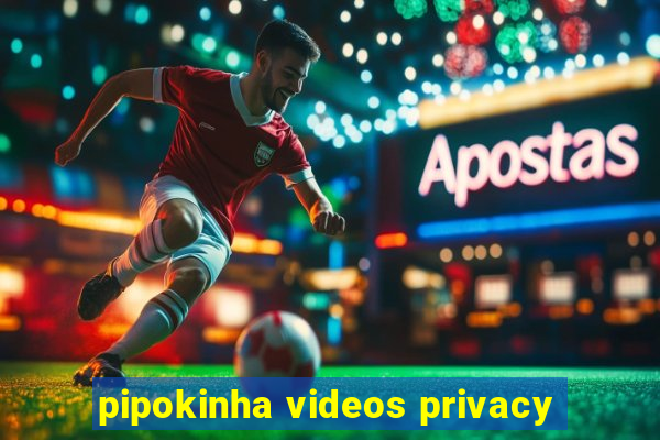 pipokinha videos privacy