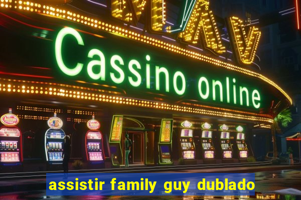 assistir family guy dublado