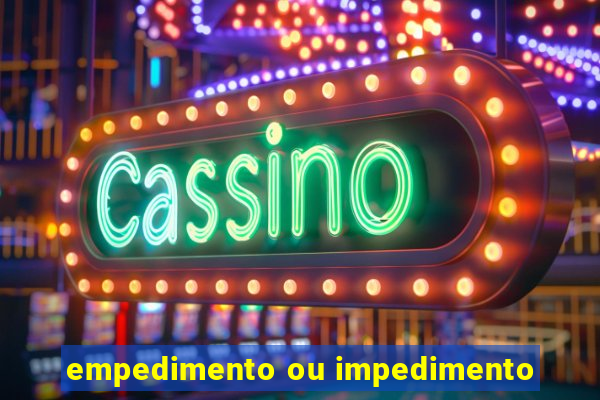 empedimento ou impedimento