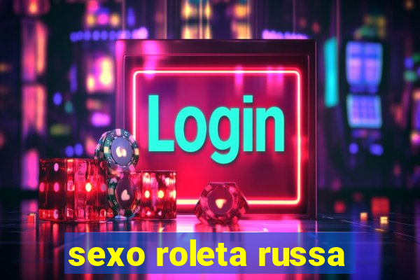 sexo roleta russa